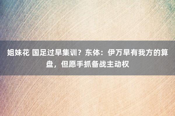 姐妹花 国足过早集训？东体：伊万早有我方的算盘，但愿手抓备战主动权