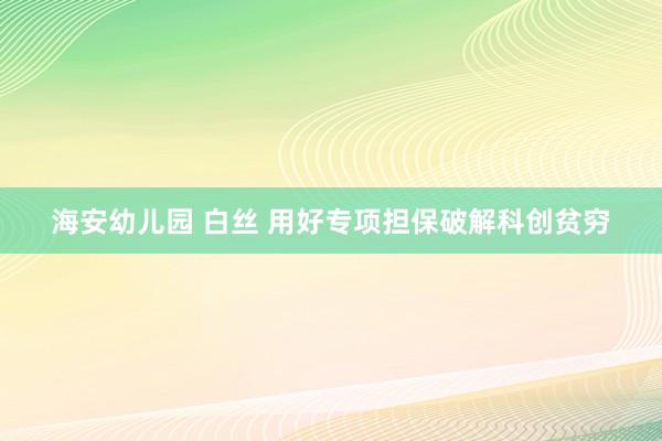 海安幼儿园 白丝 用好专项担保破解科创贫穷