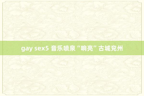 gay sex5 音乐喷泉“响亮”古城兖州