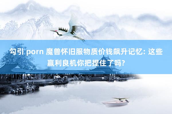 勾引 porn 魔兽怀旧服物质价钱飙升记忆: 这些赢利良机你把捏住了吗?