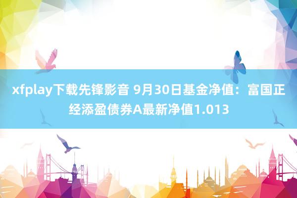 xfplay下载先锋影音 9月30日基金净值：富国正经添盈债券A最新净值1.013