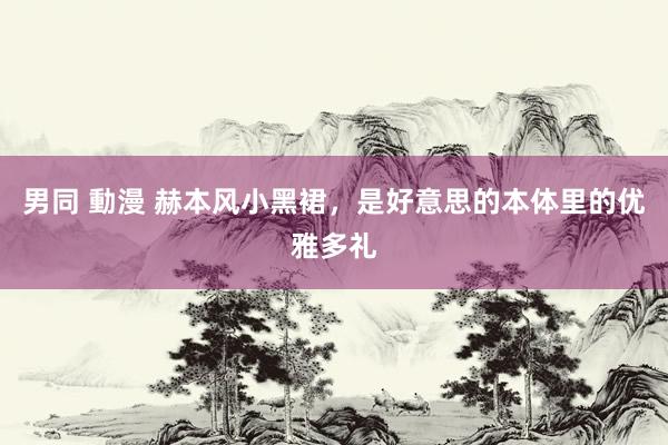 男同 動漫 赫本风小黑裙,是好意思的本体里的优雅多礼