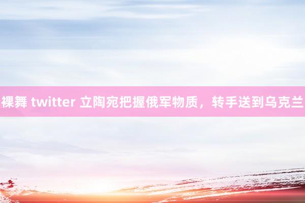 裸舞 twitter 立陶宛把握俄军物质,转手送到乌克兰