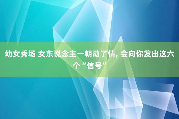 幼女秀场 女东说念主一朝动了情， 会向你发出这六个“信号”