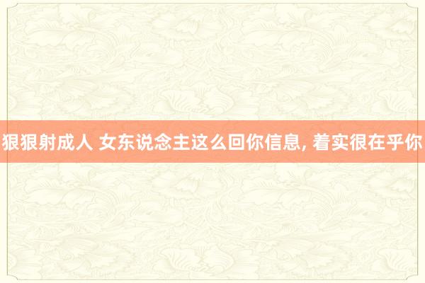 狠狠射成人 女东说念主这么回你信息， 着实很在乎你