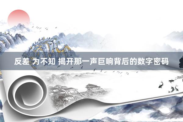 反差 为不知 揭开那一声巨响背后的数字密码
