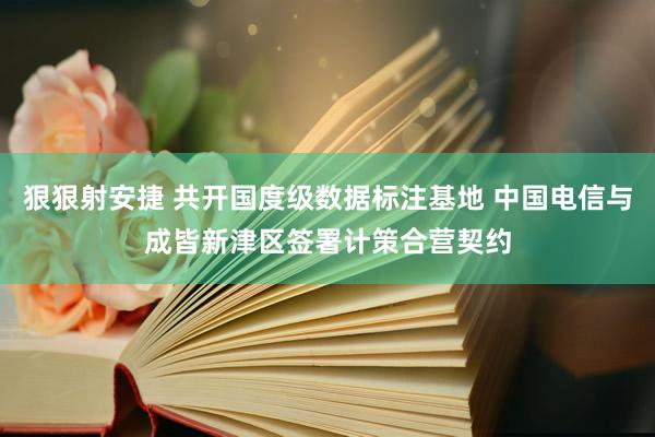 狠狠射安捷 共开国度级数据标注基地 中国电信与成皆新津区签署计策合营契约