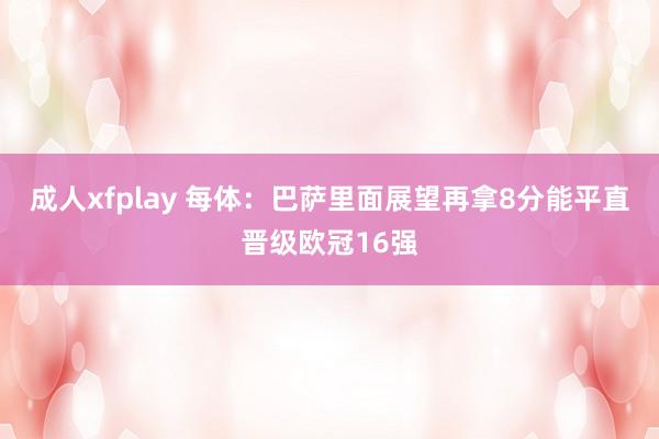 成人xfplay 每体:巴萨里面展望再拿8分能平直晋级欧冠16强