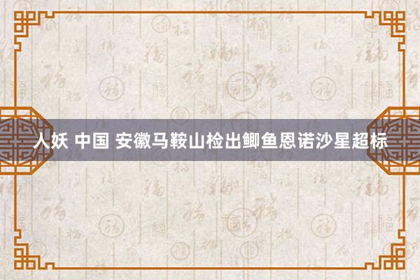 人妖 中国 安徽马鞍山检出鲫鱼恩诺沙星超标