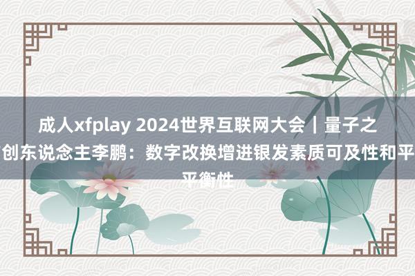 成人xfplay 2024世界互联网大会｜量子之歌首创东说念主李鹏：数字改换增进银发素质可及性和平衡性
