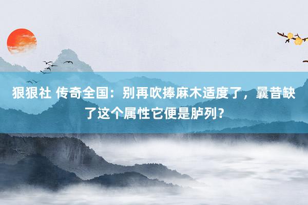 狠狠社 传奇全国：别再吹捧麻木适度了，曩昔缺了这个属性它便是胪列？