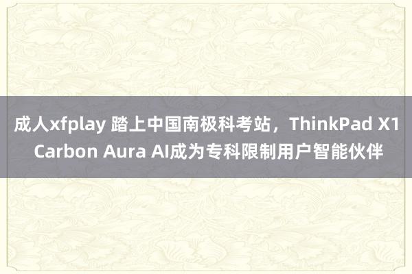 成人xfplay 踏上中国南极科考站，ThinkPad X1 Carbon Aura AI成为专科限制用户智能伙伴