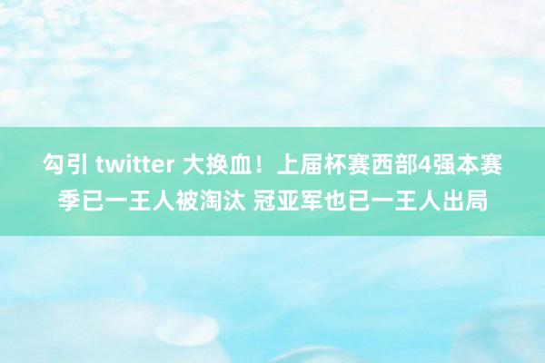勾引 twitter 大换血！上届杯赛西部4强本赛季已一王人被淘汰 冠亚军也已一王人出局