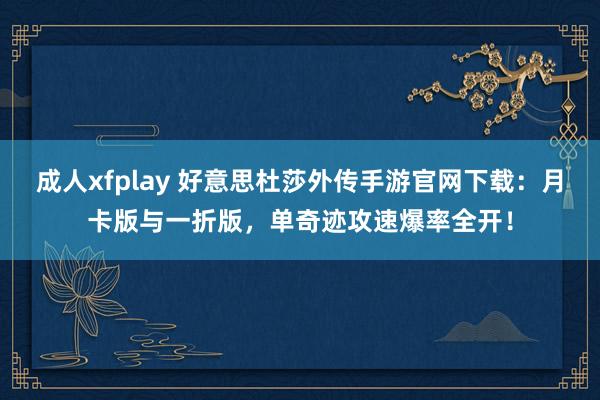 成人xfplay 好意思杜莎外传手游官网下载：月卡版与一折版，单奇迹攻速爆率全开！