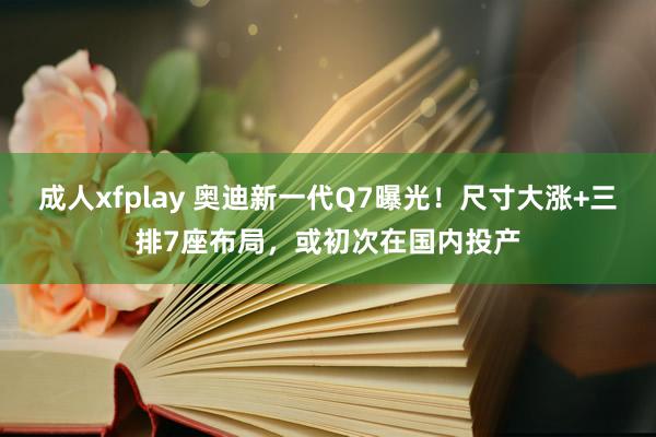 成人xfplay 奥迪新一代Q7曝光！尺寸大涨+三排7座布局，或初次在国内投产