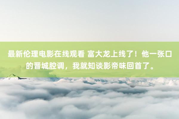 最新伦理电影在线观看 富大龙上线了！他一张口的晋城腔调，我就知谈影帝味回首了。
