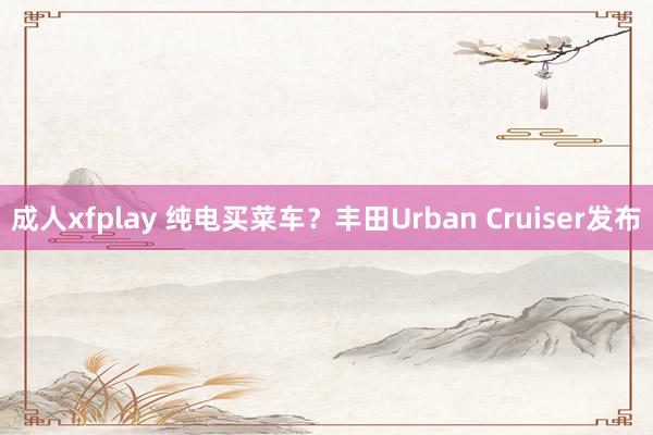 成人xfplay 纯电买菜车？丰田Urban Cruiser发布