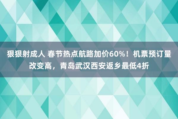 狠狠射成人 春节热点航路加价60%！机票预订量改变高，青岛武汉西安返乡最低4折