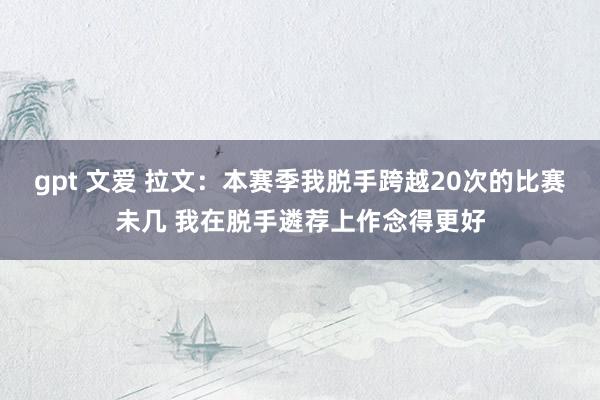 gpt 文爱 拉文：本赛季我脱手跨越20次的比赛未几 我在脱手遴荐上作念得更好