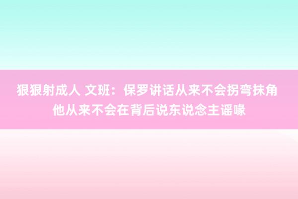 狠狠射成人 文班：保罗讲话从来不会拐弯抹角 他从来不会在背后说东说念主谣喙