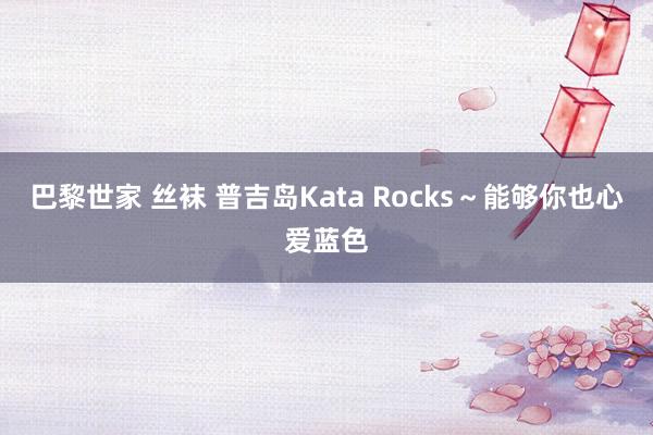 巴黎世家 丝袜 普吉岛Kata Rocks～能够你也心爱蓝色