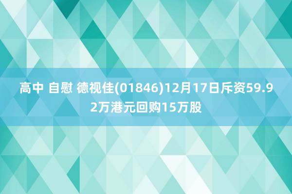 高中 自慰 德视佳(01846)12月17日斥资59.92万港元回购15万股