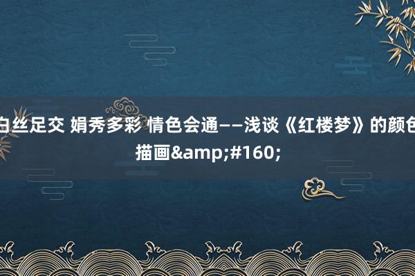 白丝足交 娟秀多彩 情色会通——浅谈《红楼梦》的颜色描画 