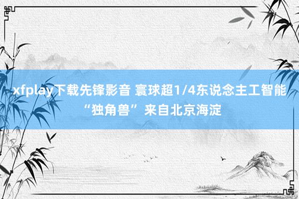 xfplay下载先锋影音 寰球超1/4东说念主工智能 “独角兽” 来自北京海淀