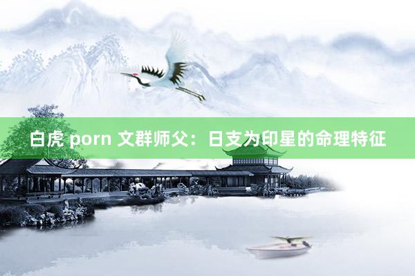 白虎 porn 文群师父：日支为印星的命理特征
