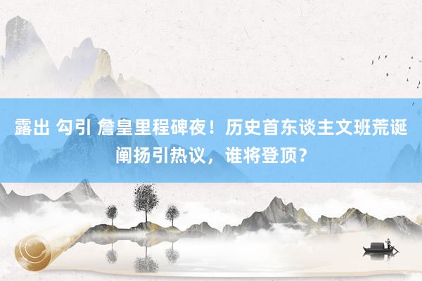 露出 勾引 詹皇里程碑夜！历史首东谈主文班荒诞阐扬引热议，谁将登顶？