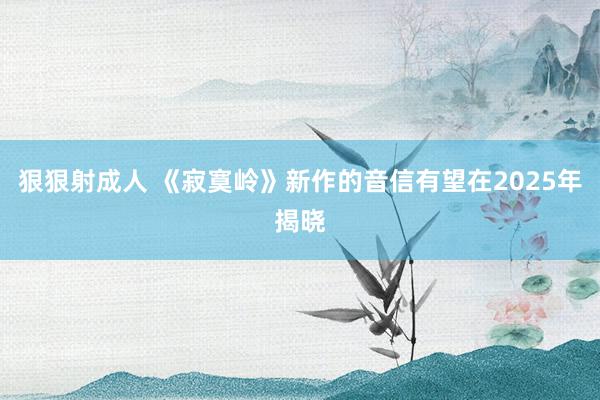 狠狠射成人 《寂寞岭》新作的音信有望在2025年揭晓