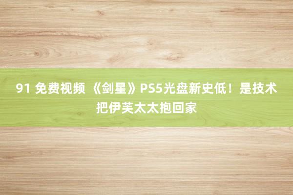 91 免费视频 《剑星》PS5光盘新史低！是技术把伊芙太太抱回家