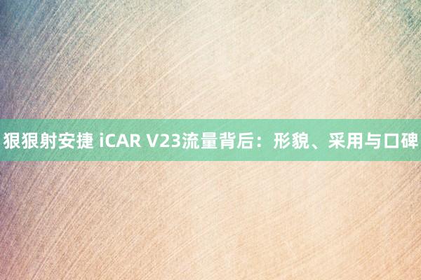 狠狠射安捷 iCAR V23流量背后：形貌、采用与口碑