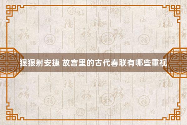 狠狠射安捷 故宫里的古代春联有哪些重视