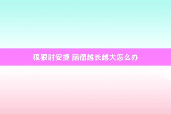 狠狠射安捷 脑瘤越长越大怎么办