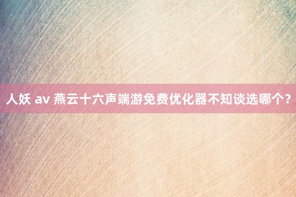 人妖 av 燕云十六声端游免费优化器不知谈选哪个？