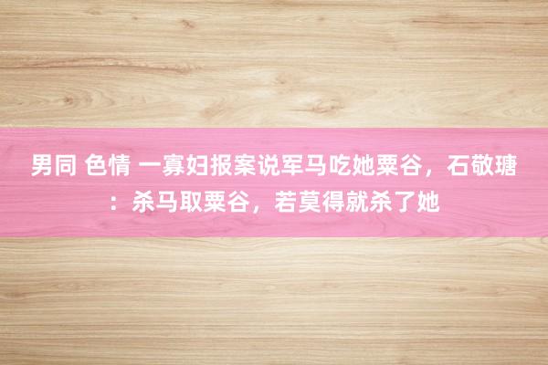 男同 色情 一寡妇报案说军马吃她粟谷，石敬瑭：杀马取粟谷，若莫得就杀了她