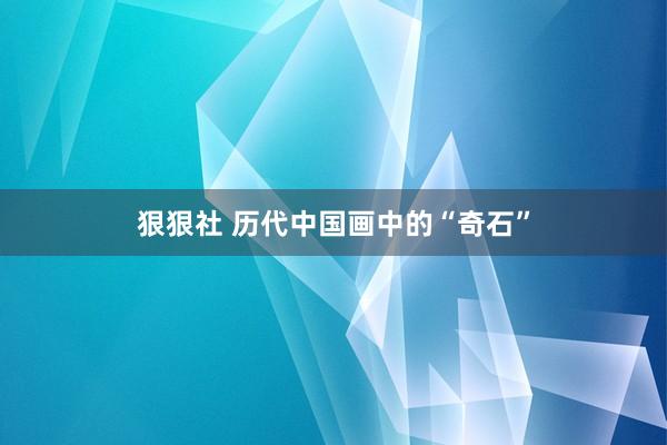 狠狠社 历代中国画中的“奇石”