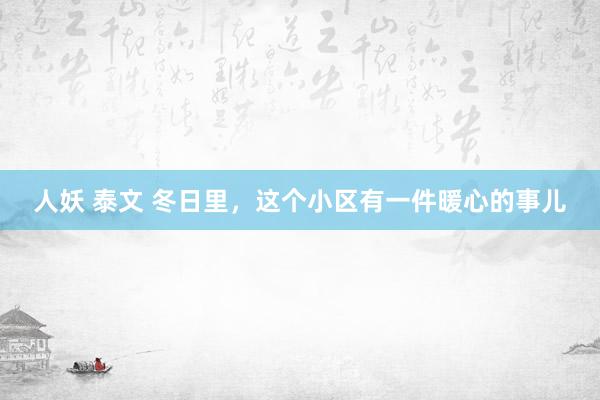 人妖 泰文 冬日里，这个小区有一件暖心的事儿