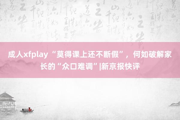 成人xfplay “莫得课上还不断假”，何如破解家长的“众口难调”|新京报快评