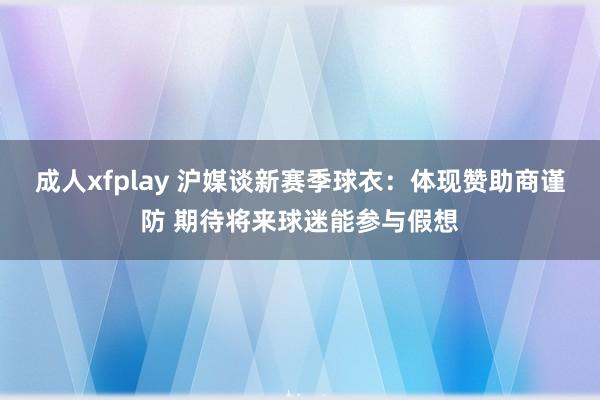 成人xfplay 沪媒谈新赛季球衣：体现赞助商谨防 期待将来球迷能参与假想