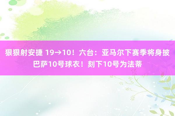 狠狠射安捷 19→10！六台：亚马尔下赛季将身披巴萨10号球衣！刻下10号为法蒂