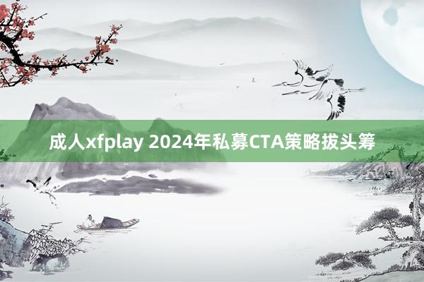 成人xfplay 2024年私募CTA策略拔头筹
