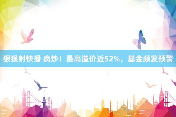 狠狠射快播 疯炒！最高溢价近52%，基金频发预警