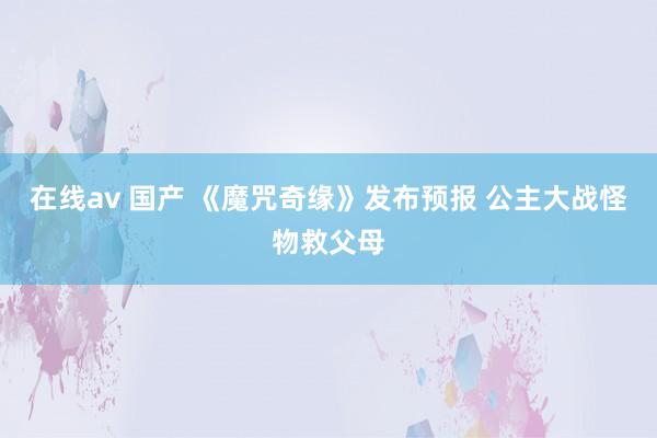 在线av 国产 《魔咒奇缘》发布预报 公主大战怪物救父母