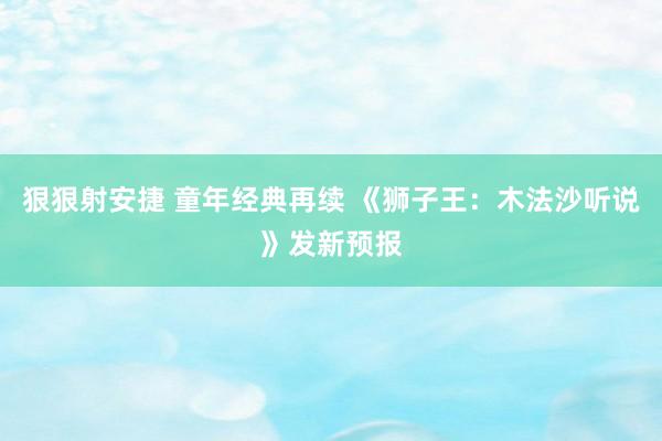 狠狠射安捷 童年经典再续 《狮子王：木法沙听说》发新预报