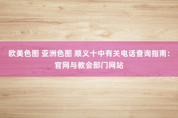 欧美色图 亚洲色图 顺义十中有关电话查询指南：官网与教会部门网站