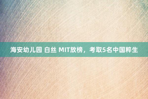 海安幼儿园 白丝 MIT放榜，考取5名中国粹生