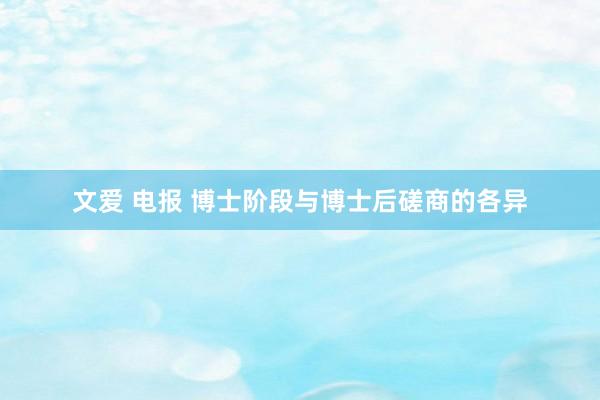 文爱 电报 博士阶段与博士后磋商的各异