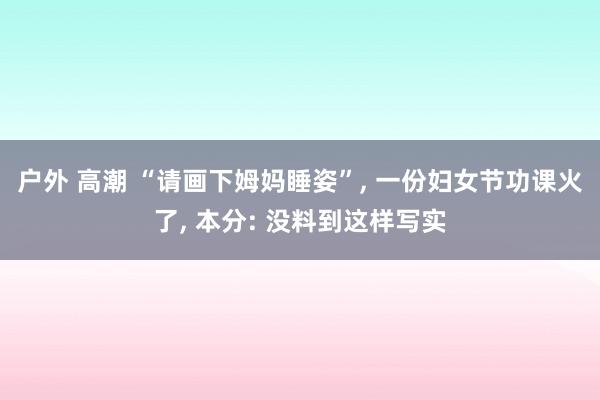 户外 高潮 “请画下姆妈睡姿”， 一份妇女节功课火了， 本分: 没料到这样写实